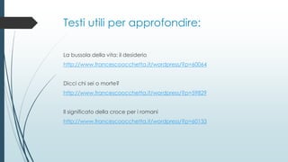 Testi utili per approfondire:
La bussola della vita: il desiderio
http://www.francescoocchetta.it/wordpress/?p=60064
Dicci chi sei o morte?
http://www.francescoocchetta.it/wordpress/?p=59829
Il significato della croce per i romani
http://www.francescoocchetta.it/wordpress/?p=60133
 