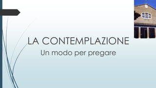LA CONTEMPLAZIONE
Un modo per pregare
 