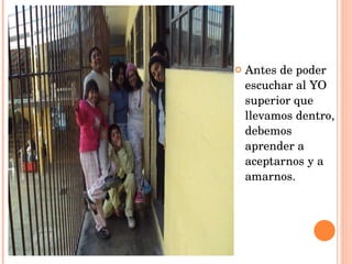 Antes de poder escuchar al YO superior que llevamos dentro, debemos aprender a aceptarnos y a amarnos. 