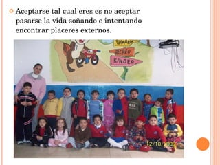 Aceptarse tal cual eres es no aceptar pasarse la vida soñando e intentando encontrar placeres externos. 