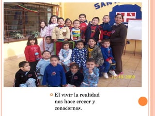 El vivir la realidad nos hace crecer y conocernos. 