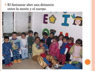 El fantasear abre una distancia entre la mente y el cuerpo. 