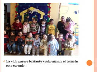 La vida parece bastante vacía cuando el corazón esta cerrado. 