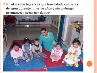 En el océano hay rocas que han estado cubiertas de agua durante miles de años y sin embargo permanecen secas por dentro. 