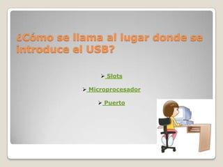¿Cómo se llama al lugar donde se
introduce el USB?

                 Slots

            Microprocesador

                Puerto
 