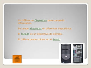 Un USB es un Dispositivo para compartir
informacion.

Se puede Almacenar en diferentes dispositivos.

El Teclado es un dispostivo de entrada.

El USB se puede colocar en el Puerto.
 