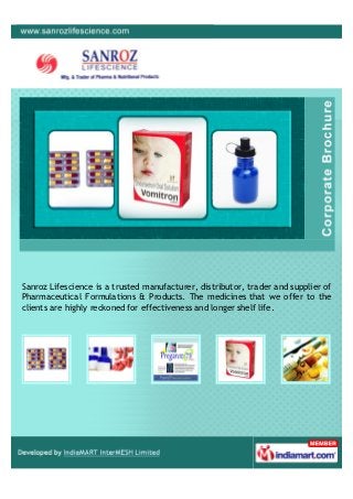 Sanroz Lifescience is a trusted manufacturer, distributor, trader and supplier of
Pharmaceutical Formulations & Products. The medicines that we offer to the
clients are highly reckoned for effectiveness and longer shelf life.
 