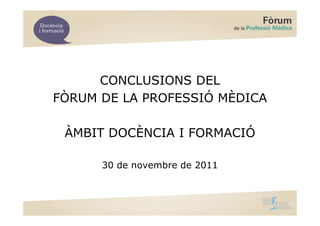 CONCLUSIONS DEL
FÒRUM DE LA PROFESSIÓ MÈDICA

 ÀMBIT DOCÈNCIA I FORMACIÓ

      30 de novembre de 2011
 
