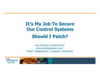 It’s My Job To Secure
Our Control Systems
Should I Patch?
Dale Peterson of Digital Bond
peterson@digitalbond.com
Twitter: @digitalbond / Instagram: @s4xphoto
 