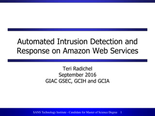 1SANS Technology Institute - Candidate for Master of Science Degree 1
Automated Intrusion Detection and
Response on Amazon Web Services
Teri Radichel
September 2016
GIAC GSEC, GCIH and GCIA
 