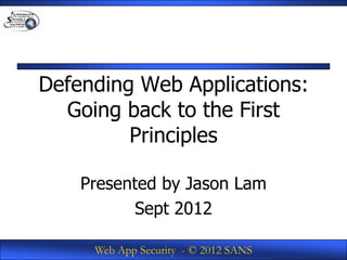 Defending Web Applications:
  Going back to the First
         Principles

    Presented by Jason Lam
          Sept 2012

     Web App Security - © 2012 SANS
 