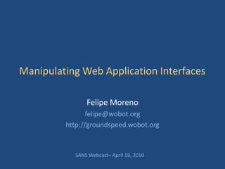 Manipulating Web Application Interfaces

               Felipe Moreno
                felipe@wobot.org
         http://groundspeed.wobot.org


           SANS Webcast– April 19, 2010
 