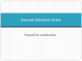 Sansad Adrasha Gram 
Proposal for consideration 
 