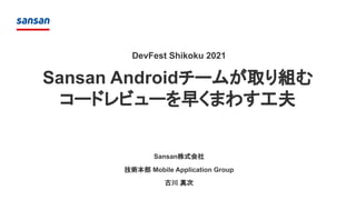 Sansan Androidチームが取り組む
コードレビューを早くまわす工夫
Sansan株式会社
技術本部 Mobile Application Group
古川 真次
DevFest Shikoku 2021
 