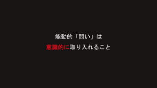 能動的「問い」は
意識的に取り入れること
 
