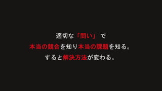 適切な「問い」 で
本当の競合を知り本当の課題を知る。
すると解決方法が変わる。
 