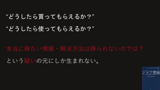 “どうしたら買ってもらえるか？”
“どうしたら使ってもらえるか？”
本当に得たい情報・解決方法は得られないのでは？
という疑いの元にしか生まれない。
 