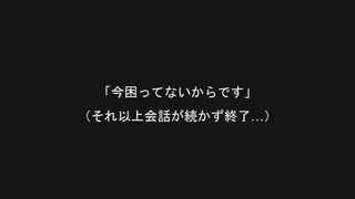 「今困ってないからです」
（それ以上会話が続かず終了…）
 