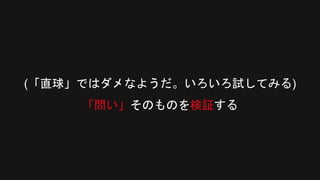 (「直球」ではダメなようだ。いろいろ試してみる)
「問い」そのものを検証する
 