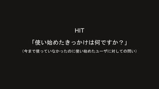 HIT
「使い始めたきっかけは何ですか？」
（今まで使っていなかったのに使い始めたユーザに対しての問い）
 