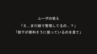 ユーザの答え
「え…まだ紙で管理してるの…？」
「部下が便利そうに使っているのを見て」
 