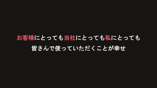 お客様にとっても当社にとっても私にとっても
皆さんで使っていただくことが幸せ
 