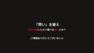 「問い」を疑え
本当の解にたどり着ける問いとは？
ご清聴ありがとうございました
 