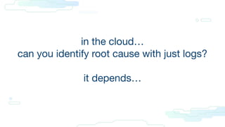 in the cloud…
can you identify root cause with just logs?
it depends…
 