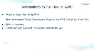 Alternatives to Full Disk in AWS
● Acquire triage ﬁles using SSM
See “Automated Triage Collection at Scale in the AWS Cloud” by Ryan Tick
● EDR - If installed
● GuardDuty can now anti-virus scan volumes for you
 
