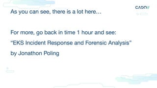 As you can see, there is a lot here…
For more, go back in time 1 hour and see:
“EKS Incident Response and Forensic Analysis”
by Jonathon Poling
 