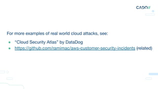 For more examples of real world cloud attacks, see:
● “Cloud Security Atlas” by DataDog
● https://github.com/ramimac/aws-customer-security-incidents (related)
 