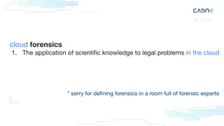 cloud forensics
1. The application of scientiﬁc knowledge to legal problems in the cloud
* sorry for deﬁning forensics in a room full of forensic experts
 