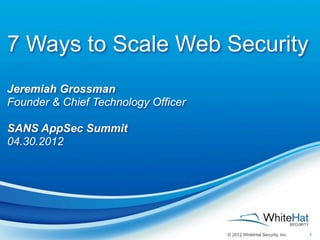 7 Ways to Scale Web Security
Jeremiah Grossman
Founder & Chief Technology Officer

SANS AppSec Summit
04.30.2012




                                     © 2012 WhiteHat Security, Inc.   1
 