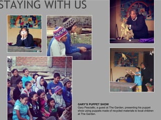 GARY’S PUPPET SHOW
Gary Pesciallo, a guest at The Garden, presenting his puppet
show using puppets made of recycled materials to local children
at The Garden.
 