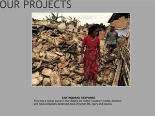 EARTHQUAKE RESPONSE
This was a typical scene in the villages we visited: houses in rubble, livestock
and food completely destroyed, loss of human life, injury and trauma.
 