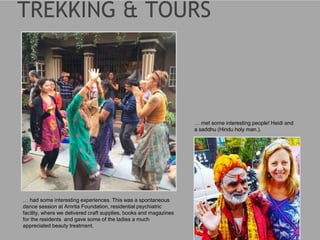 … had some interesting experiences. This was a spontaneous
dance session at Amrita Foundation, residential psychiatric
facility, where we delivered craft supplies, books and magazines
for the residents and gave some of the ladies a much
appreciated beauty treatment.
… met some interesting people! Heidi and
a saddhu (Hindu holy man.).
 