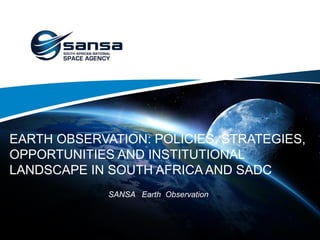 EARTH OBSERVATION: POLICIES, STRATEGIES,
OPPORTUNITIES AND INSTITUTIONAL
LANDSCAPE IN SOUTH AFRICA AND SADC
SANSA Earth Observation
 
