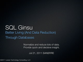 SQL Ginsu
      Better Living (And Data Reduction)
      Through Databases

                             Normalize and reduce lots of data.
                             Provide quick and decisive insight.

                                    Jul 21, 2011 SANSFIRE

©2011 Lewes Technology Consulting, LLC
 
