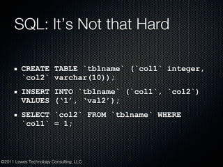 SQL: It’s Not that Hard

         CREATE TABLE `tblname` (`col1` integer,
         `col2` varchar(10));
         INSERT IN...