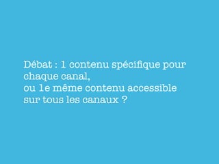 Débat : 1 contenu spéciﬁque pour
chaque canal,
ou 1e même contenu accessible
sur tous les canaux ?
 