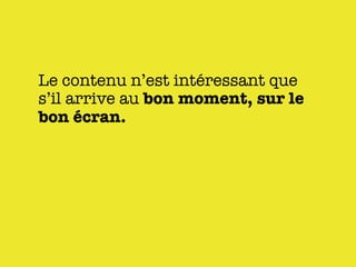 Le contenu n’est intéressant que
s’il arrive au bon moment, sur le
bon écran.
 