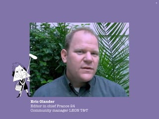 8




Eric Olander
Editor in chief France 24
Community manager LEON T&T
 