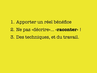 1. Apporter un réel bénéﬁce
2. Ne pas «décrire»... «raconter» !
3. Des techniques, et du travail.
 