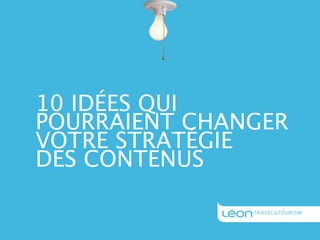 10 IDÉES QUI
POURRAIENT CHANGER
VOTRE STRATÉGIE
DES CONTENUS
 