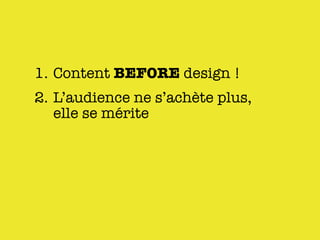1. Content BEFORE design !
2. L’audience ne s’achète plus,
   elle se mérite
 