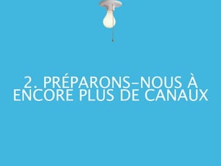 2. PRÉPARONS-NOUS À
ENCORE PLUS DE CANAUX
 