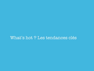 What’s hot ? Les tendances clés
 