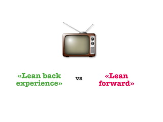 «Lean back    vs     «Lean
experience»        forward»
 