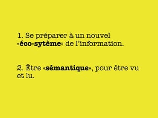 1. Se préparer à un nouvel
«éco-sytème» de l’information.


2. Être «sémantique», pour être vu
et lu.
 