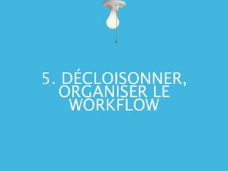 5. DÉCLOISONNER,
  ORGANISER LE
    WORKFLOW
 